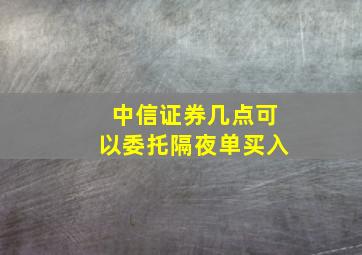 中信证券几点可以委托隔夜单买入