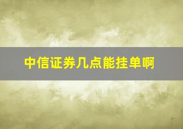 中信证券几点能挂单啊