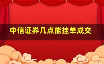 中信证券几点能挂单成交