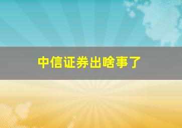 中信证券出啥事了