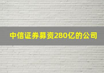 中信证券募资280亿的公司