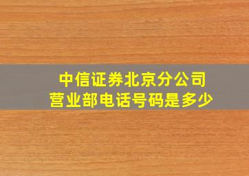 中信证券北京分公司营业部电话号码是多少