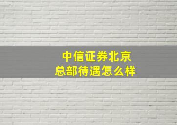 中信证券北京总部待遇怎么样