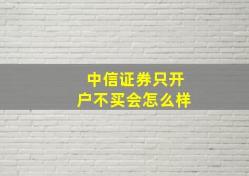 中信证券只开户不买会怎么样