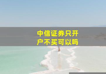 中信证券只开户不买可以吗