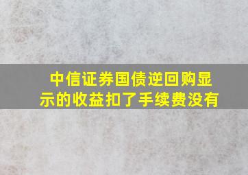 中信证券国债逆回购显示的收益扣了手续费没有