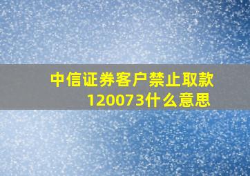 中信证券客户禁止取款120073什么意思