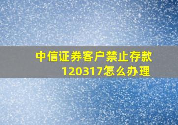 中信证券客户禁止存款120317怎么办理