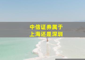 中信证券属于上海还是深圳