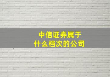 中信证券属于什么档次的公司