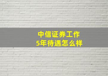 中信证券工作5年待遇怎么样