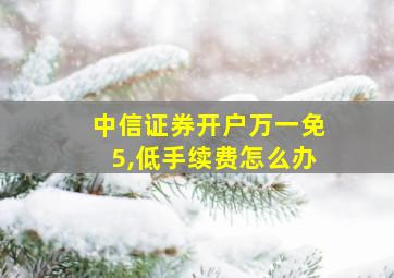 中信证券开户万一免5,低手续费怎么办