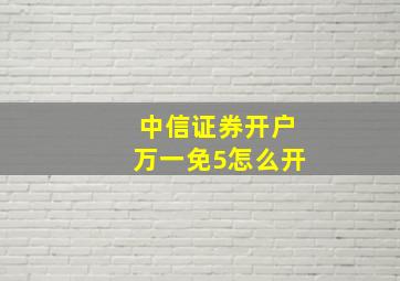 中信证券开户万一免5怎么开