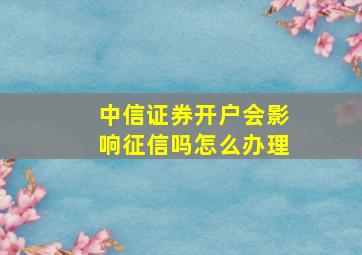 中信证券开户会影响征信吗怎么办理