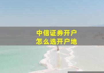 中信证券开户怎么选开户地