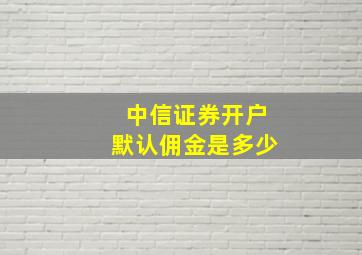 中信证券开户默认佣金是多少