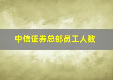 中信证券总部员工人数