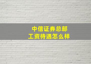 中信证券总部工资待遇怎么样