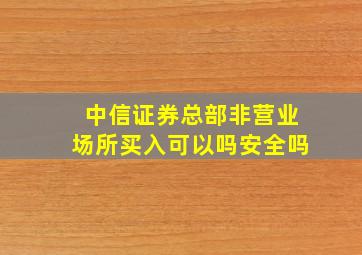 中信证券总部非营业场所买入可以吗安全吗