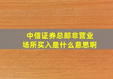 中信证券总部非营业场所买入是什么意思啊