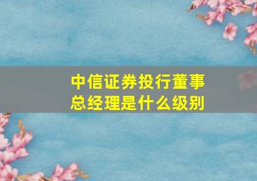 中信证券投行董事总经理是什么级别