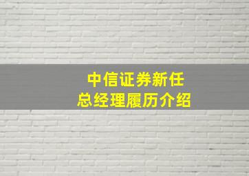 中信证券新任总经理履历介绍