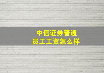 中信证券普通员工工资怎么样