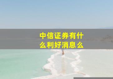 中信证券有什么利好消息么