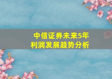 中信证券未来5年利润发展趋势分析