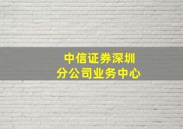 中信证券深圳分公司业务中心