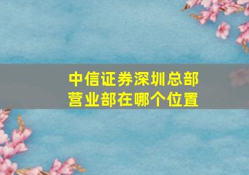 中信证券深圳总部营业部在哪个位置