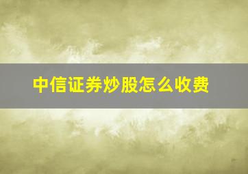 中信证券炒股怎么收费