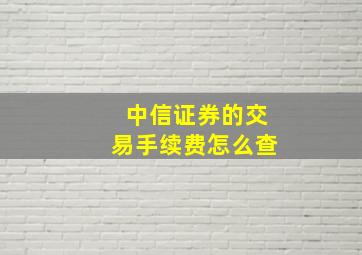 中信证券的交易手续费怎么查