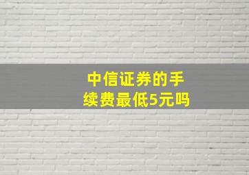 中信证券的手续费最低5元吗