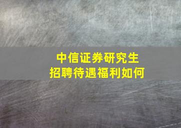 中信证券研究生招聘待遇福利如何