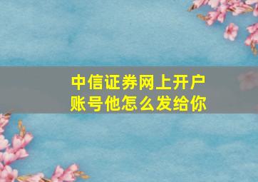 中信证券网上开户账号他怎么发给你