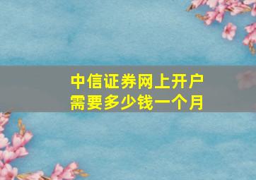 中信证券网上开户需要多少钱一个月