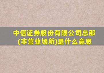 中信证券股份有限公司总部(非营业场所)是什么意思