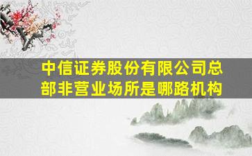 中信证券股份有限公司总部非营业场所是哪路机构