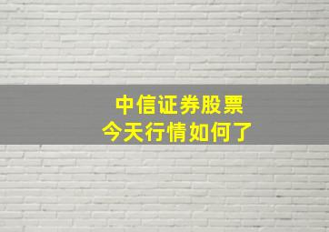 中信证券股票今天行情如何了