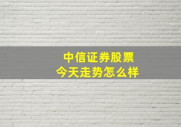 中信证券股票今天走势怎么样