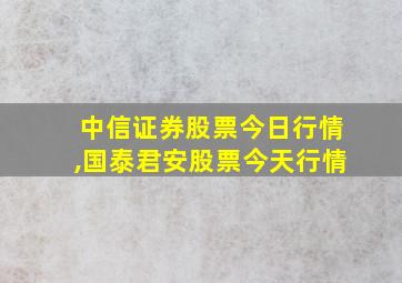 中信证券股票今日行情,国泰君安股票今天行情