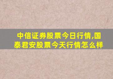 中信证券股票今日行情,国泰君安股票今天行情怎么样