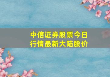 中信证券股票今日行情最新大陆股价