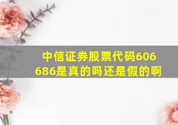 中信证券股票代码606686是真的吗还是假的啊