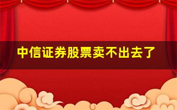 中信证券股票卖不出去了