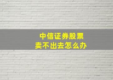 中信证券股票卖不出去怎么办