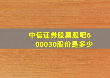 中信证券股票股吧600030股价是多少