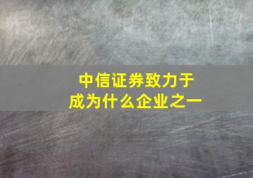 中信证券致力于成为什么企业之一