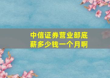 中信证券营业部底薪多少钱一个月啊